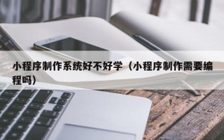 浮梁小程序制作系统好不好学（小程序制作需要编程吗）