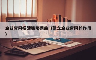 浮梁企业官网搭建策略网站（建立企业官网的作用）