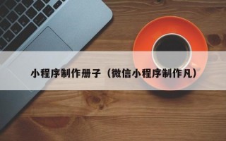 浮梁小程序制作册子（微信小程序制作凡）