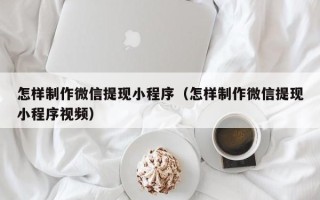 浮梁怎样制作微信提现小程序（怎样制作微信提现小程序视频）