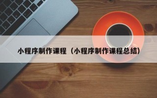 浮梁小程序制作课程（小程序制作课程总结）
