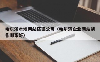 浮梁哈尔滨本地网站搭建公司（哈尔滨企业网站制作哪家好）