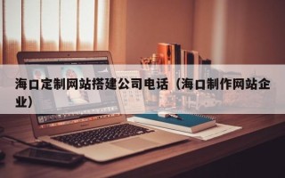 浮梁海口定制网站搭建公司电话（海口制作网站企业）