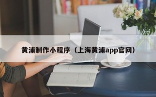 浮梁黄浦制作小程序（上海黄浦app官网）