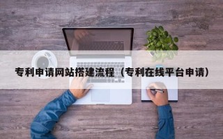 浮梁专利申请网站搭建流程（专利在线平台申请）