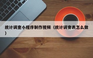 浮梁统计调查小程序制作视频（统计调查表怎么做）