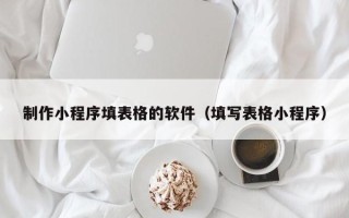 浮梁制作小程序填表格的软件（填写表格小程序）