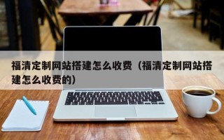 浮梁福清定制网站搭建怎么收费（福清定制网站搭建怎么收费的）
