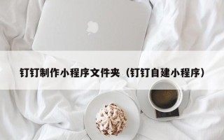 浮梁钉钉制作小程序文件夹（钉钉自建小程序）