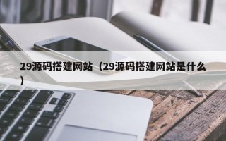 浮梁29源码搭建网站（29源码搭建网站是什么）