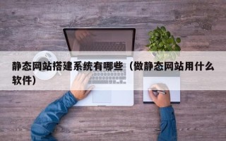 浮梁静态网站搭建系统有哪些（做静态网站用什么软件）