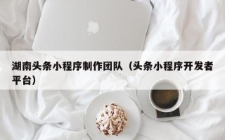 浮梁湖南头条小程序制作团队（头条小程序开发者平台）