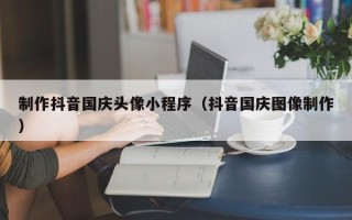 浮梁制作抖音国庆头像小程序（抖音国庆图像制作）