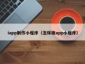 浮梁iapp制作小程序（怎样做app小程序）