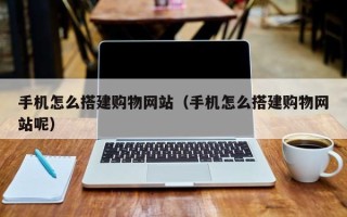 浮梁手机怎么搭建购物网站（手机怎么搭建购物网站呢）