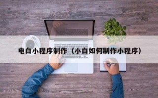 浮梁电白小程序制作（小白如何制作小程序）