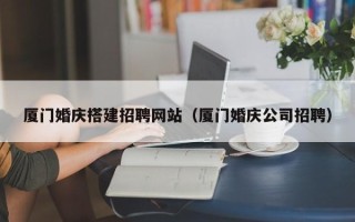 浮梁厦门婚庆搭建招聘网站（厦门婚庆公司招聘）
