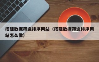 浮梁搭建数据筛选排序网站（搭建数据筛选排序网站怎么做）