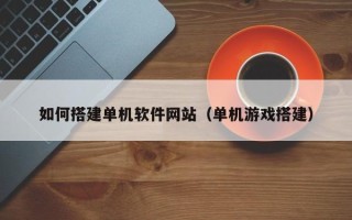浮梁如何搭建单机软件网站（单机游戏搭建）