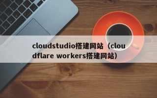 浮梁cloudstudio搭建网站（cloudflare workers搭建网站）