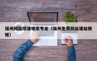 浮梁福州网站搭建哪家专业（福州免费网站建站模板）