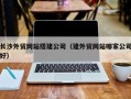 浮梁长沙外贸网站搭建公司（建外贸网站哪家公司好）