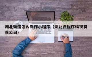 浮梁湖北微信怎么制作小程序（湖北微程序科技有限公司）