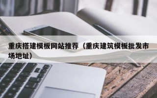 浮梁重庆搭建模板网站推荐（重庆建筑模板批发市场地址）