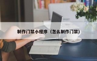 浮梁制作门禁小程序（怎么制作门禁）
