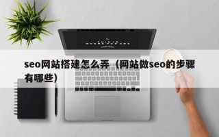 浮梁seo网站搭建怎么弄（网站做seo的步骤有哪些）